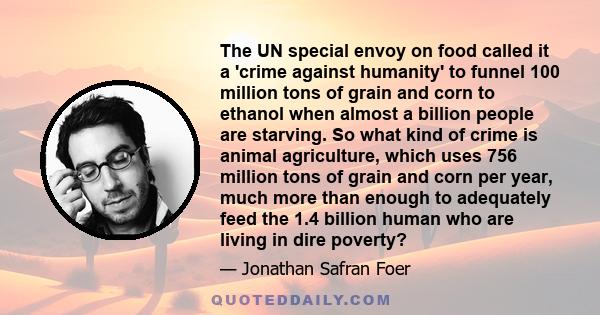 The UN special envoy on food called it a 'crime against humanity' to funnel 100 million tons of grain and corn to ethanol when almost a billion people are starving. So what kind of crime is animal agriculture, which