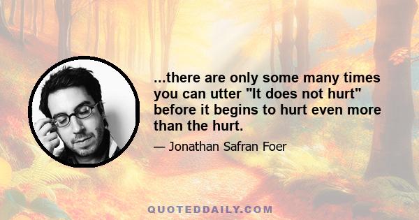 ...there are only some many times you can utter It does not hurt before it begins to hurt even more than the hurt.