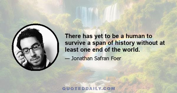 There has yet to be a human to survive a span of history without at least one end of the world.