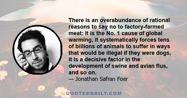 There is an overabundance of rational reasons to say no to factory-farmed meat: It is the No. 1 cause of global warming, it systematically forces tens of billions of animals to suffer in ways that would be illegal if