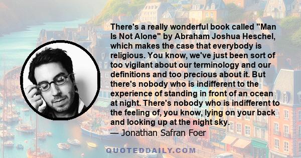 There's a really wonderful book called Man Is Not Alone by Abraham Joshua Heschel, which makes the case that everybody is religious. You know, we've just been sort of too vigilant about our terminology and our