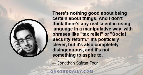 There's nothing good about being certain about things. And I don't think there's any real talent in using language in a manipulative way, with phrases like tax relief or Social Security reform. It's politically clever,