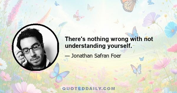 There's nothing wrong with not understanding yourself.