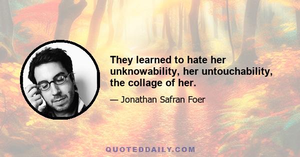 They learned to hate her unknowability, her untouchability, the collage of her.