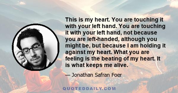 This is my heart. You are touching it with your left hand. You are touching it with your left hand, not because you are left-handed, although you might be, but because I am holding it against my heart. What you are