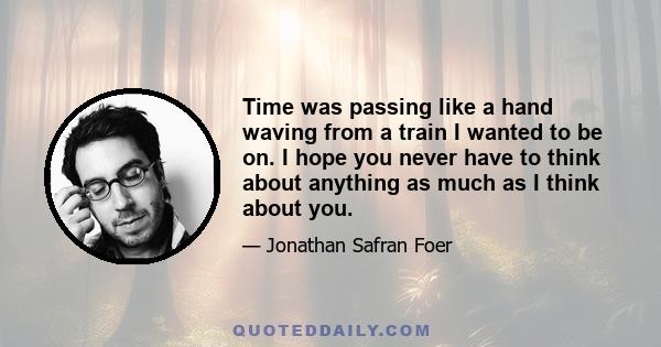 Time was passing like a hand waving from a train I wanted to be on. I hope you never have to think about anything as much as I think about you.