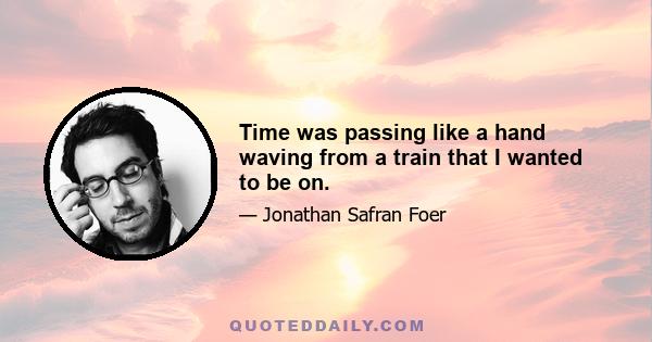 Time was passing like a hand waving from a train that I wanted to be on.