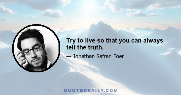 Try to live so that you can always tell the truth.