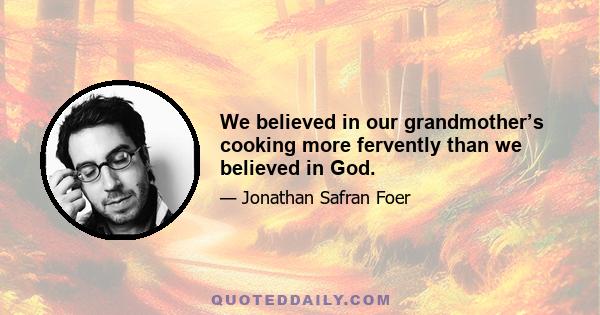 We believed in our grandmother’s cooking more fervently than we believed in God.