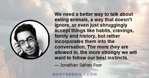 We need a better way to talk about eating animals, a way that doesn't ignore, or even just shruggingly accept things like habits, cravings, family and history, but rather incorporates them into the conversation. The