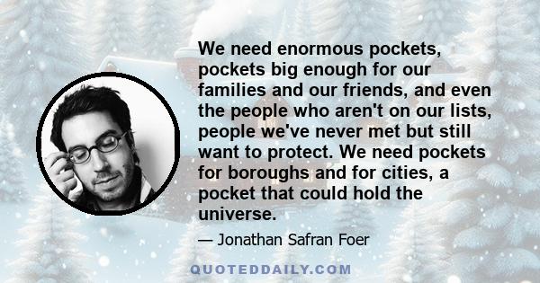 We need enormous pockets, pockets big enough for our families and our friends, and even the people who aren't on our lists, people we've never met but still want to protect. We need pockets for boroughs and for cities,