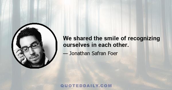 We shared the smile of recognizing ourselves in each other.