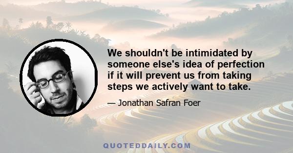 We shouldn't be intimidated by someone else's idea of perfection if it will prevent us from taking steps we actively want to take.