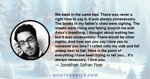 We slept in the same bed. There was never a right time to say it. It was always unnecessary. The books in my father's shed were sighing. The sheets were rising and falling around me with Anna's breathing. I thought