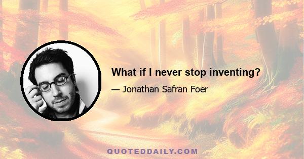 What if I never stop inventing?