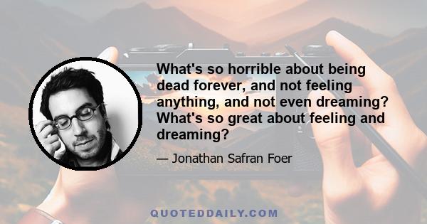 What's so horrible about being dead forever, and not feeling anything, and not even dreaming? What's so great about feeling and dreaming?