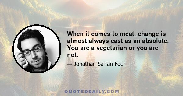 When it comes to meat, change is almost always cast as an absolute. You are a vegetarian or you are not.