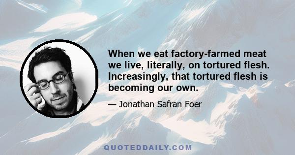 When we eat factory-farmed meat we live, literally, on tortured flesh. Increasingly, that tortured flesh is becoming our own.