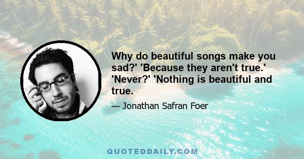 Why do beautiful songs make you sad?' 'Because they aren't true.' 'Never?' 'Nothing is beautiful and true.