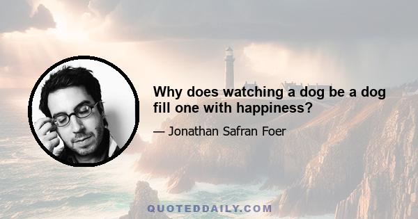 Why does watching a dog be a dog fill one with happiness?