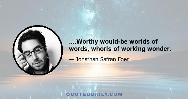 ....Worthy would-be worlds of words, whorls of working wonder.