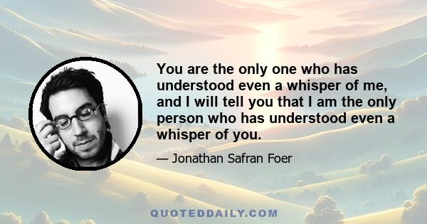 You are the only one who has understood even a whisper of me, and I will tell you that I am the only person who has understood even a whisper of you.