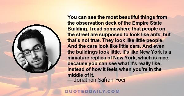 You can see the most beautiful things from the observation deck of the Empire State Building. I read somewhere that people on the street are supposed to look like ants, but that's not true. They look like little people. 