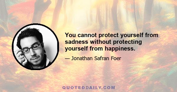 You cannot protect yourself from sadness without protecting yourself from happiness.