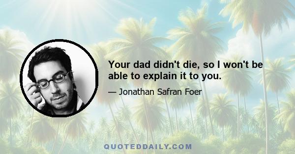 Your dad didn't die, so I won't be able to explain it to you.