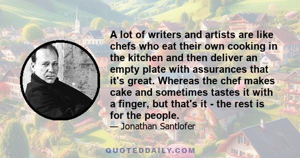 A lot of writers and artists are like chefs who eat their own cooking in the kitchen and then deliver an empty plate with assurances that it's great. Whereas the chef makes cake and sometimes tastes it with a finger,