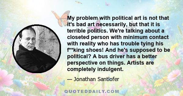 My problem with political art is not that it's bad art necessarily, but that it is terrible politics. We're talking about a closeted person with minimum contact with reality who has trouble tying his f**king shoes! And