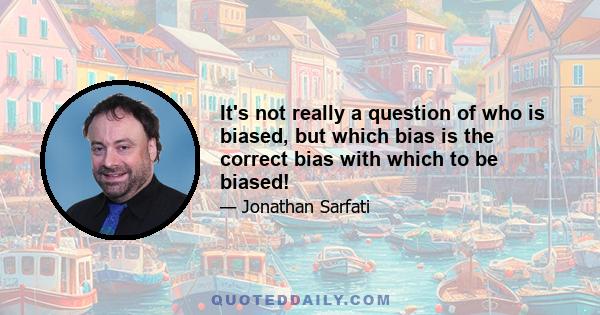 It's not really a question of who is biased, but which bias is the correct bias with which to be biased!