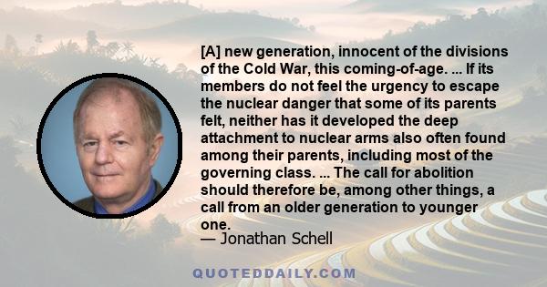 [A] new generation, innocent of the divisions of the Cold War, this coming-of-age. ... If its members do not feel the urgency to escape the nuclear danger that some of its parents felt, neither has it developed the deep 