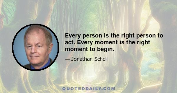 Every person is the right person to act. Every moment is the right moment to begin.