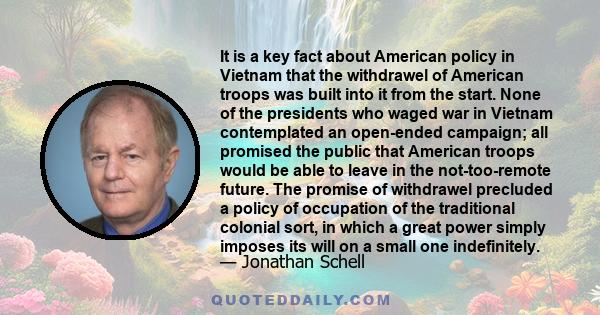 It is a key fact about American policy in Vietnam that the withdrawel of American troops was built into it from the start. None of the presidents who waged war in Vietnam contemplated an open-ended campaign; all