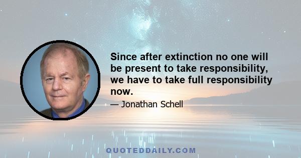 Since after extinction no one will be present to take responsibility, we have to take full responsibility now.