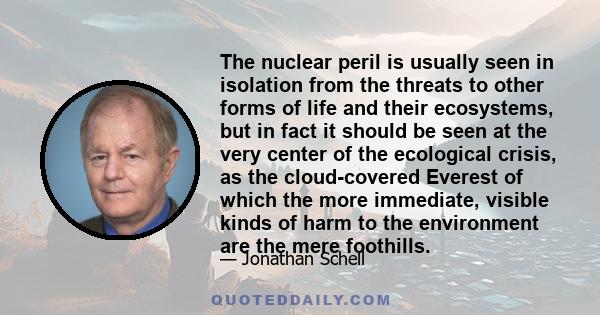 The nuclear peril is usually seen in isolation from the threats to other forms of life and their ecosystems, but in fact it should be seen at the very center of the ecological crisis, as the cloud-covered Everest of