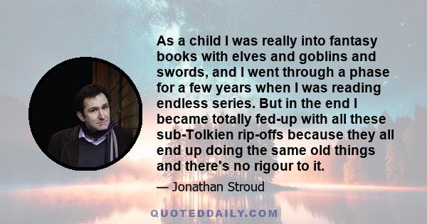 As a child I was really into fantasy books with elves and goblins and swords, and I went through a phase for a few years when I was reading endless series. But in the end I became totally fed-up with all these