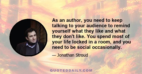 As an author, you need to keep talking to your audience to remind yourself what they like and what they don't like. You spend most of your life locked in a room, and you need to be social occasionally.