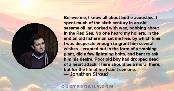 Believe me, I know all about bottle acoustics. I spent much of the sixth century in an old sesame oil jar, corked with wax, bobbing about in the Red Sea. No one heard my hollers. In the end an old fisherman set me free, 