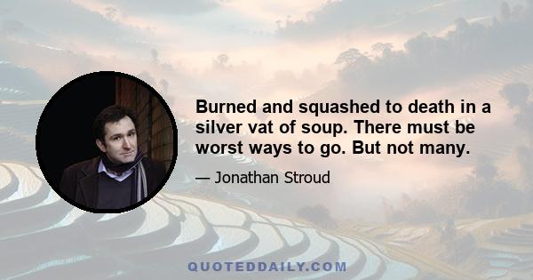 Burned and squashed to death in a silver vat of soup. There must be worst ways to go. But not many.