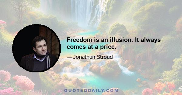 Freedom is an illusion. It always comes at a price.