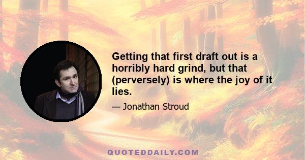 Getting that first draft out is a horribly hard grind, but that (perversely) is where the joy of it lies.