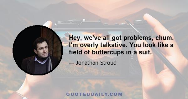 Hey, we've all got problems, chum. I'm overly talkative. You look like a field of buttercups in a suit.