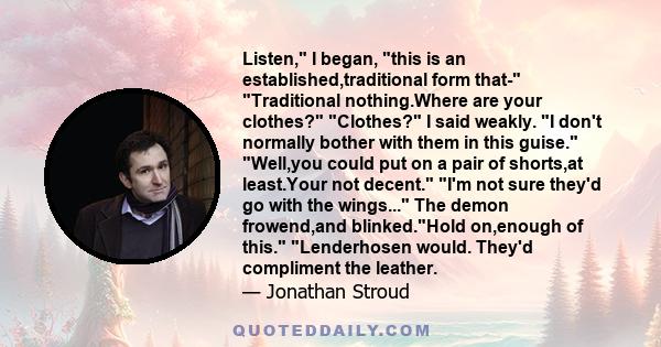 Listen, I began, this is an established,traditional form that- Traditional nothing.Where are your clothes? Clothes? I said weakly. I don't normally bother with them in this guise. Well,you could put on a pair of