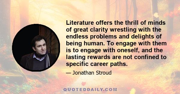 Literature offers the thrill of minds of great clarity wrestling with the endless problems and delights of being human. To engage with them is to engage with oneself, and the lasting rewards are not confined to specific 