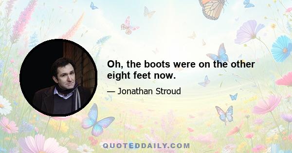 Oh, the boots were on the other eight feet now.