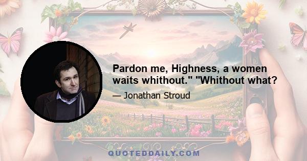 Pardon me, Highness, a women waits whithout. Whithout what?