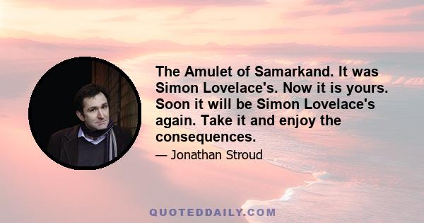 The Amulet of Samarkand. It was Simon Lovelace's. Now it is yours. Soon it will be Simon Lovelace's again. Take it and enjoy the consequences.