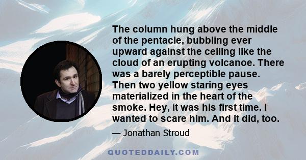 The column hung above the middle of the pentacle, bubbling ever upward against the ceiling like the cloud of an erupting volcanoe. There was a barely perceptible pause. Then two yellow staring eyes materialized in the